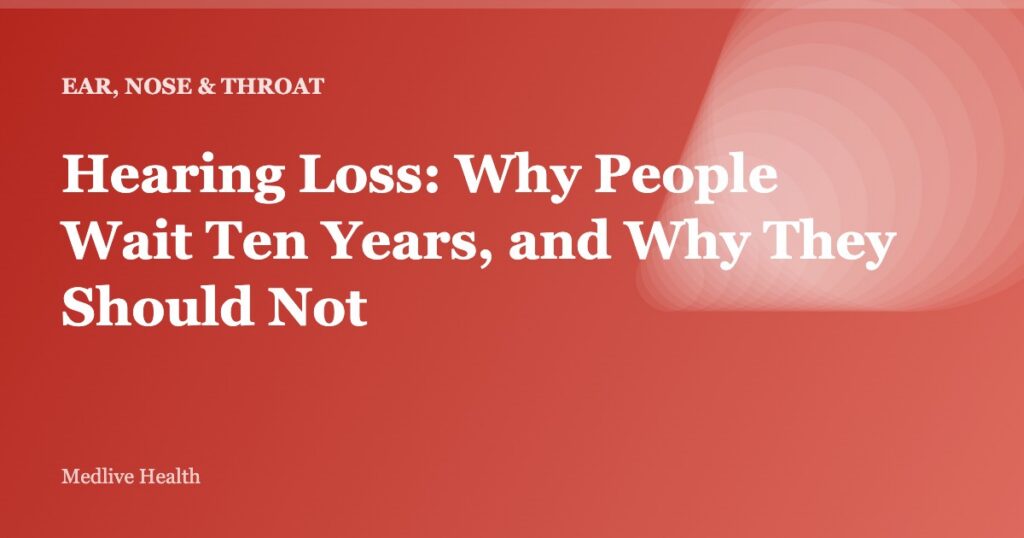 Hearing Loss: Why People Wait Ten Years, and Why They Should Not