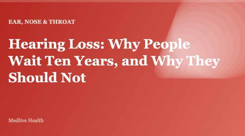 Hearing Loss: Why People Wait Ten Years, and Why They Should Not