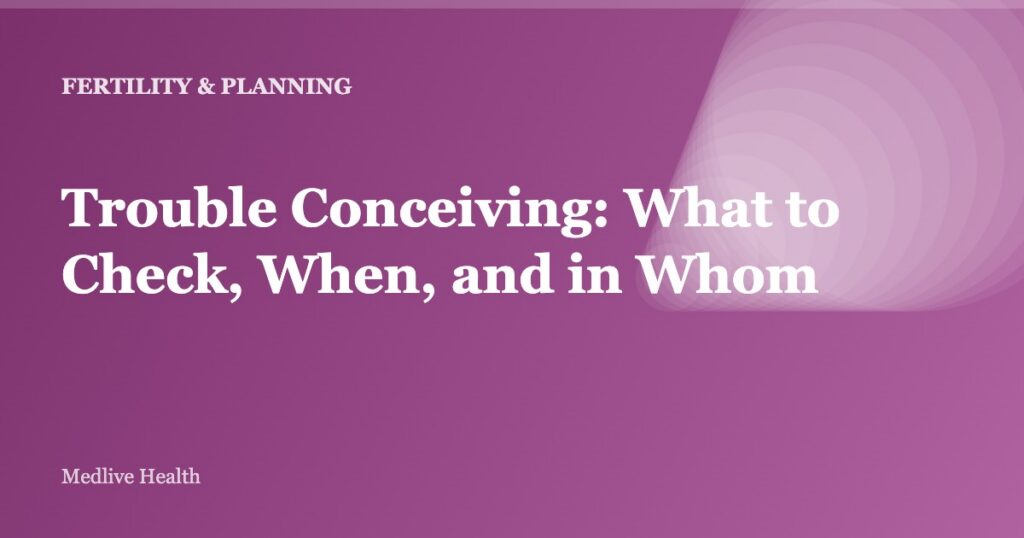 Trouble Conceiving: What to Check, When, and in Whom