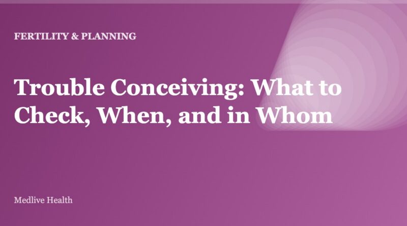 Trouble Conceiving: What to Check, When, and in Whom