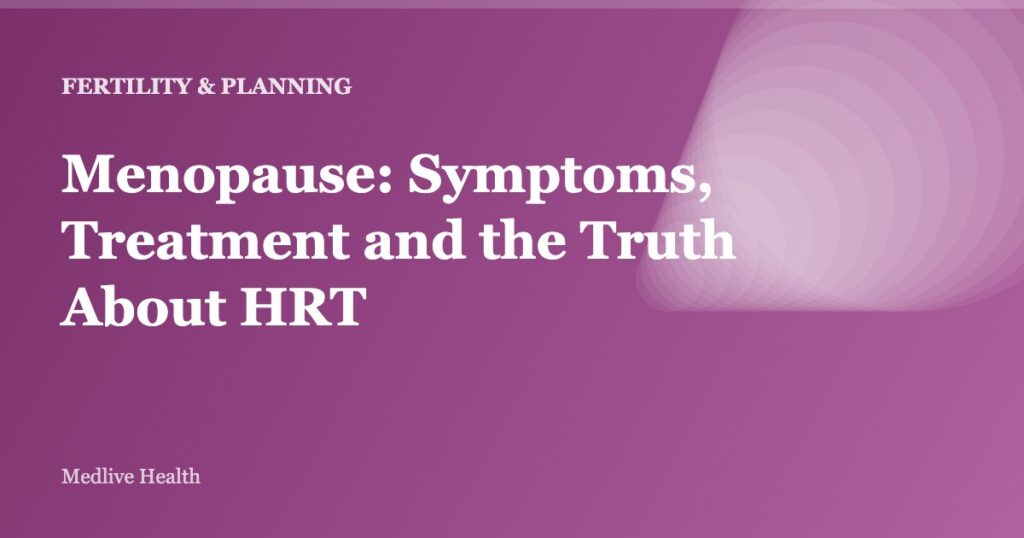 Menopause: Symptoms, Treatment and the Truth About HRT