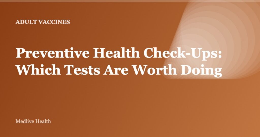 Preventive Health Check-Ups: Which Tests Are Worth Doing