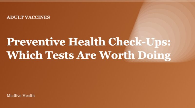 Preventive Health Check-Ups: Which Tests Are Worth Doing